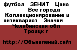 1.1) футбол : ЗЕНИТ › Цена ­ 499 - Все города Коллекционирование и антиквариат » Значки   . Челябинская обл.,Троицк г.